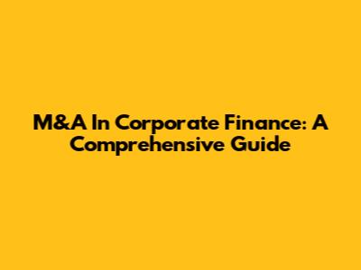M&A In Corporate Finance: A Comprehensive Guide