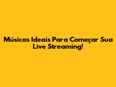 Músicas Ideais Para Começar Sua Live Streaming!