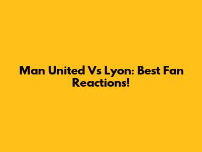 Man United Vs Lyon: Best Fan Reactions!