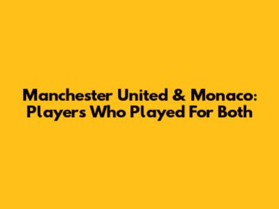 Manchester United & Monaco: Players Who Played For Both