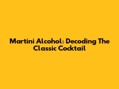 Martini Alcohol: Decoding The Classic Cocktail
