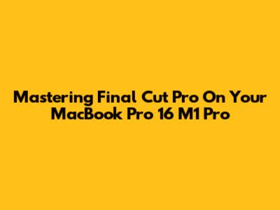 Mastering Final Cut Pro On Your MacBook Pro 16" M1 Pro