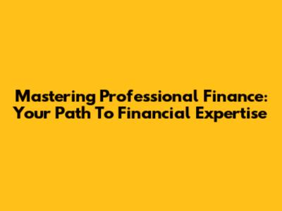 Mastering Professional Finance: Your Path To Financial Expertise