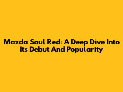 Mazda Soul Red: A Deep Dive Into Its Debut And Popularity