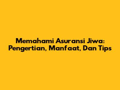 Memahami Asuransi Jiwa: Pengertian, Manfaat, Dan Tips