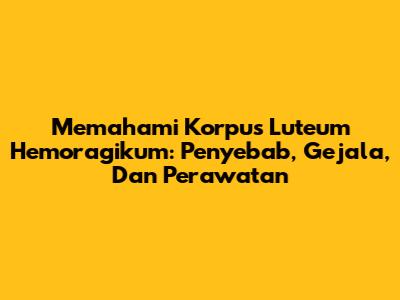 Memahami Korpus Luteum Hemoragikum: Penyebab, Gejala, Dan Perawatan