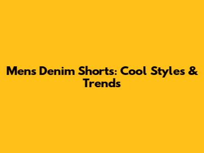 Men's Denim Shorts: Cool Styles & Trends