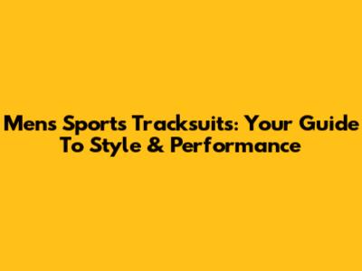 Men's Sports Tracksuits: Your Guide To Style & Performance