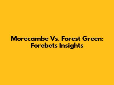 Morecambe Vs. Forest Green: Forebet's Insights
