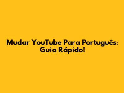 Mudar YouTube Para Português: Guia Rápido!