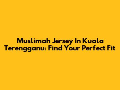 Muslimah Jersey In Kuala Terengganu: Find Your Perfect Fit