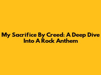 My Sacrifice By Creed: A Deep Dive Into A Rock Anthem