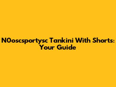 N0oscsportysc Tankini With Shorts: Your Guide