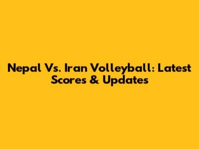 Nepal Vs. Iran Volleyball: Latest Scores & Updates