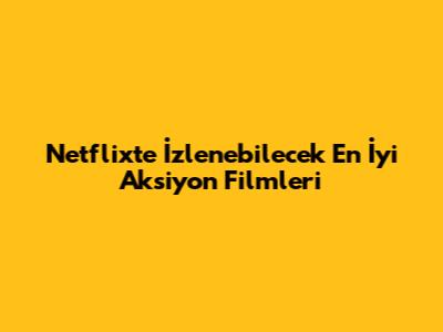 Netflix'te İzlenebilecek En İyi Aksiyon Filmleri