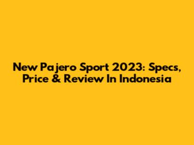 New Pajero Sport 2023: Specs, Price & Review In Indonesia