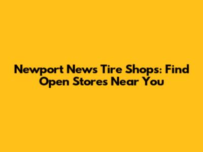 Newport News Tire Shops: Find Open Stores Near You