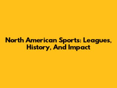 North American Sports: Leagues, History, And Impact