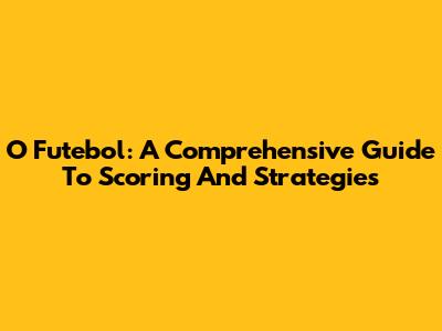O Futebol: A Comprehensive Guide To Scoring And Strategies