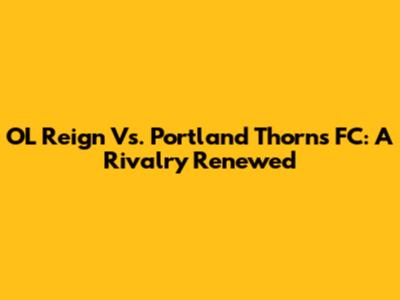OL Reign Vs. Portland Thorns FC: A Rivalry Renewed