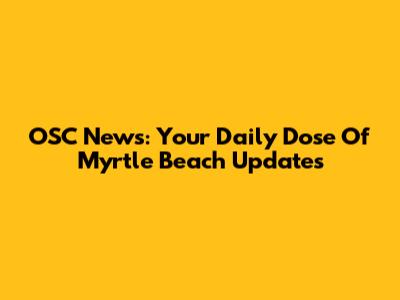 OSC News: Your Daily Dose Of Myrtle Beach Updates