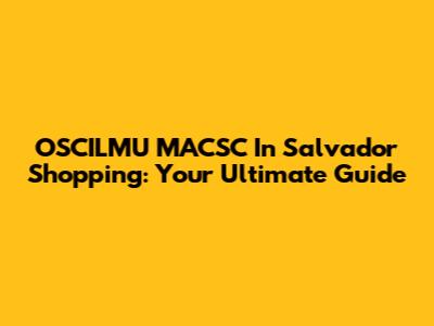 OSCILMU MACSC In Salvador Shopping: Your Ultimate Guide
