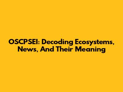 OSCPSEI: Decoding Ecosystems, News, And Their Meaning