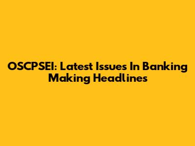 OSCPSEI: Latest Issues In Banking Making Headlines