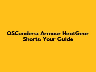 OSCundersc Armour HeatGear Shorts: Your Guide
