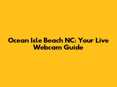 Ocean Isle Beach NC: Your Live Webcam Guide
