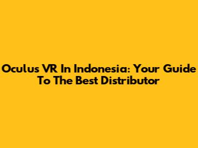 Oculus VR In Indonesia: Your Guide To The Best Distributor