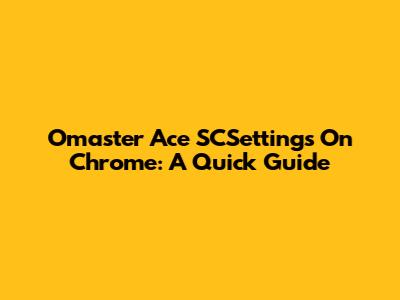 Omaster Ace SCSettings On Chrome: A Quick Guide