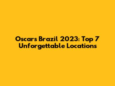 Oscars Brazil 2023: Top 7 Unforgettable Locations