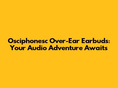 Osciphonesc Over-Ear Earbuds: Your Audio Adventure Awaits