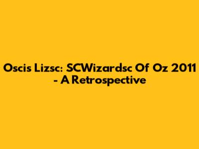 Oscis Lizsc: SCWizardsc Of Oz 2011 - A Retrospective