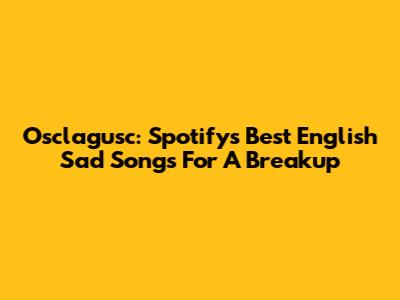 Osclagusc: Spotify's Best English Sad Songs For A Breakup