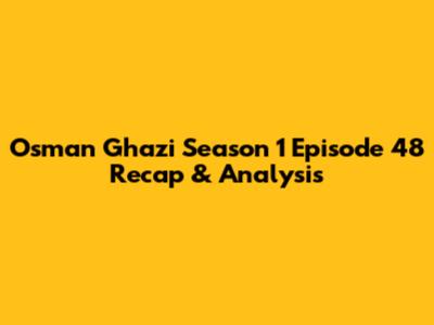 Osman Ghazi Season 1 Episode 48 Recap & Analysis
