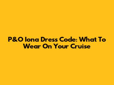 P&O Iona Dress Code: What To Wear On Your Cruise