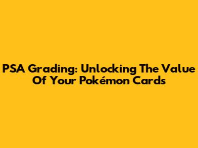 PSA Grading: Unlocking The Value Of Your Pokémon Cards