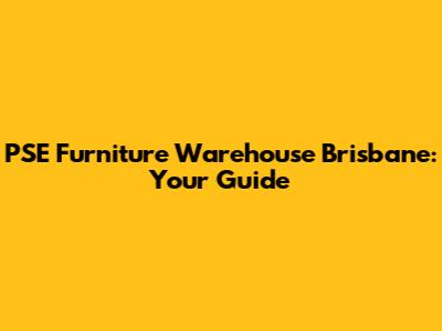 PSE Furniture Warehouse Brisbane: Your Guide