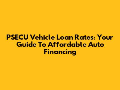 PSECU Vehicle Loan Rates: Your Guide To Affordable Auto Financing