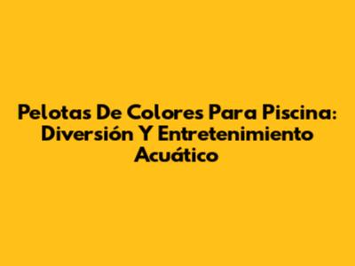 Pelotas De Colores Para Piscina: Diversión Y Entretenimiento Acuático