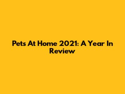 Pets At Home 2021: A Year In Review