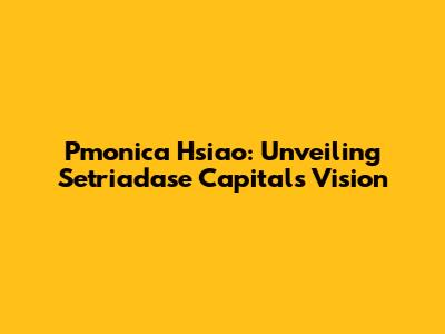 Pmonica Hsiao: Unveiling Setriadase Capital's Vision