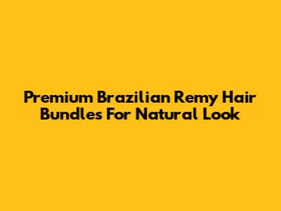 Premium Brazilian Remy Hair Bundles For Natural Look