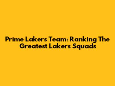 Prime Lakers Team: Ranking The Greatest Lakers Squads