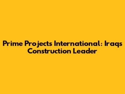 Prime Projects International: Iraq's Construction Leader
