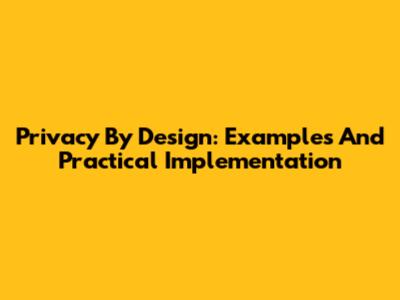 Privacy By Design: Examples And Practical Implementation