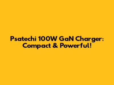Psatechi 100W GaN Charger: Compact & Powerful!