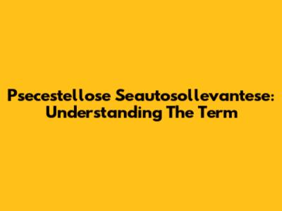 Psecestellose Seautosollevantese: Understanding The Term